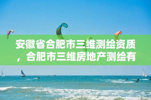 安徽省合肥市三维测绘资质，合肥市三维房地产测绘有限公司电话