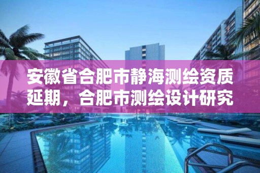 安徽省合肥市静海测绘资质延期，合肥市测绘设计研究院官网