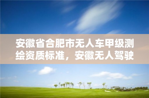 安徽省合肥市无人车甲级测绘资质标准，安徽无人驾驶