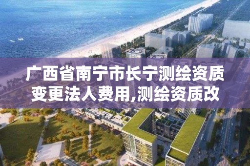 广西省南宁市长宁测绘资质变更法人费用,测绘资质改革方案。