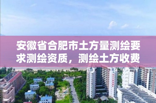 安徽省合肥市土方量测绘要求测绘资质，测绘土方收费标准