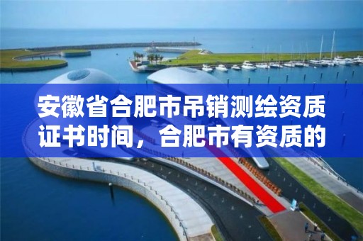 安徽省合肥市吊销测绘资质证书时间，合肥市有资质的测绘公司