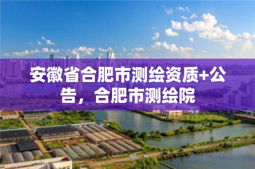 安徽省合肥市测绘资质+公告，合肥市测绘院