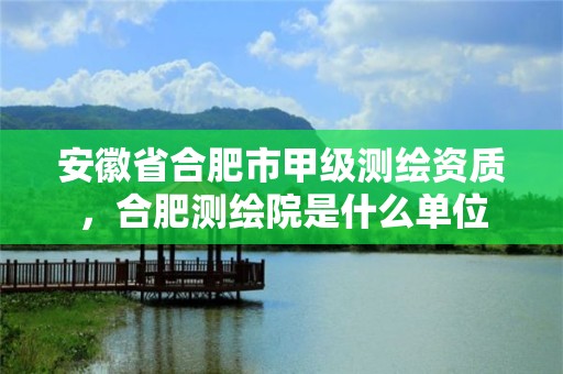 安徽省合肥市甲级测绘资质，合肥测绘院是什么单位