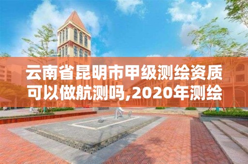 云南省昆明市甲级测绘资质可以做航测吗,2020年测绘甲级资质条件。