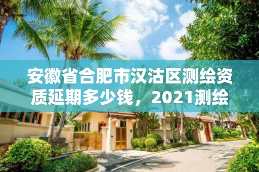 安徽省合肥市汉沽区测绘资质延期多少钱，2021测绘资质续期