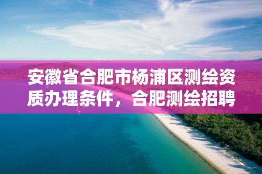 安徽省合肥市杨浦区测绘资质办理条件，合肥测绘招聘信息