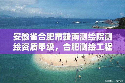 安徽省合肥市赣南测绘院测绘资质甲级，合肥测绘工程师