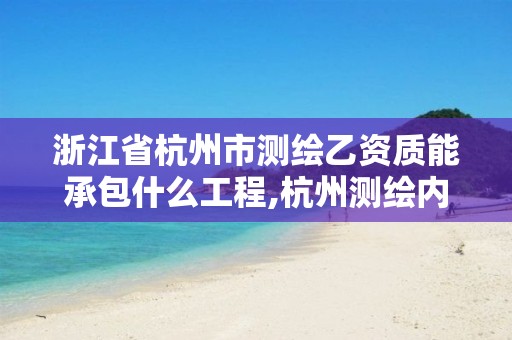 浙江省杭州市测绘乙资质能承包什么工程,杭州测绘内业招聘信息2020。