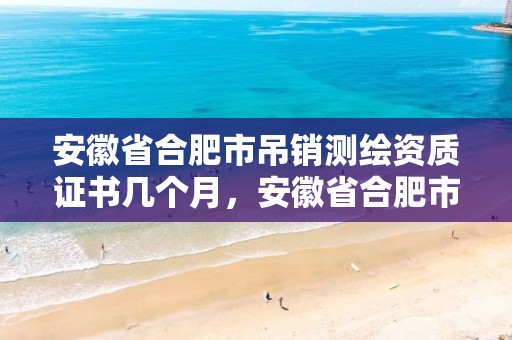 安徽省合肥市吊销测绘资质证书几个月，安徽省合肥市吊销测绘资质证书几个月能拿到