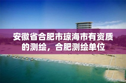 安徽省合肥市琼海市有资质的测绘，合肥测绘单位