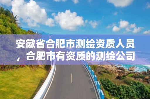 安徽省合肥市测绘资质人员，合肥市有资质的测绘公司