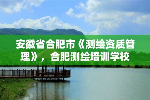 安徽省合肥市《测绘资质管理》，合肥测绘培训学校