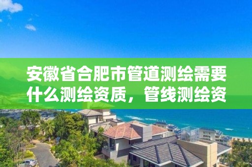 安徽省合肥市管道测绘需要什么测绘资质，管线测绘资质