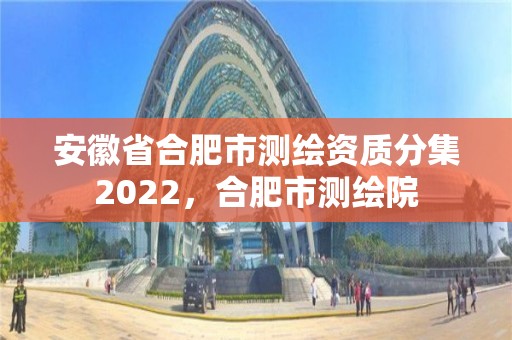 安徽省合肥市测绘资质分集2022，合肥市测绘院