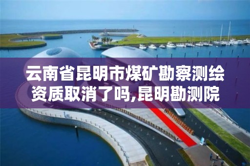 云南省昆明市煤矿勘察测绘资质取消了吗,昆明勘测院。