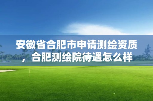 安徽省合肥市申请测绘资质，合肥测绘院待遇怎么样