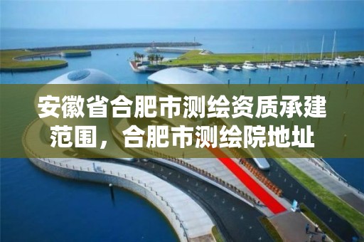 安徽省合肥市测绘资质承建范围，合肥市测绘院地址