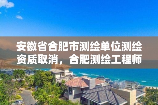 安徽省合肥市测绘单位测绘资质取消，合肥测绘工程师