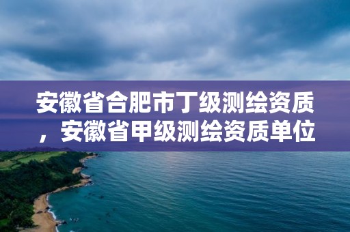 安徽省合肥市丁级测绘资质，安徽省甲级测绘资质单位