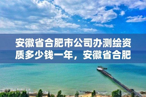 安徽省合肥市公司办测绘资质多少钱一年，安徽省合肥市公司办测绘资质多少钱一年