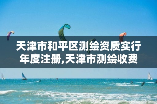 天津市和平区测绘资质实行年度注册,天津市测绘收费标准。