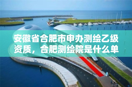 安徽省合肥市申办测绘乙级资质，合肥测绘院是什么单位