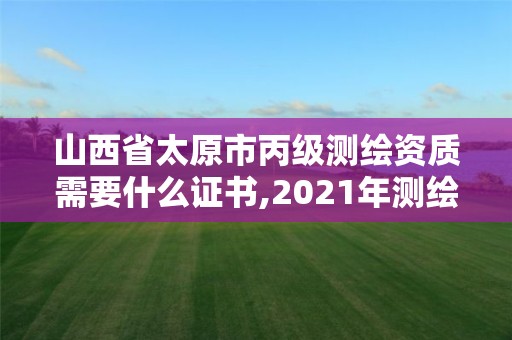 山西省太原市丙级测绘资质需要什么证书,2021年测绘丙级资质申报条件。