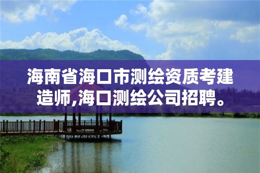 海南省海口市测绘资质考建造师,海口测绘公司招聘。