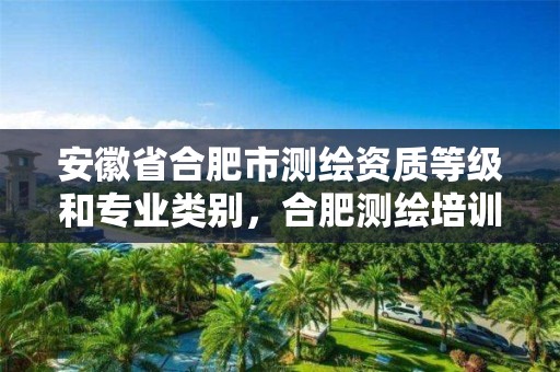 安徽省合肥市测绘资质等级和专业类别，合肥测绘培训学校