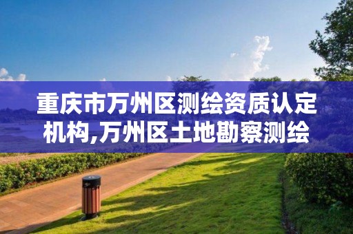 重庆市万州区测绘资质认定机构,万州区土地勘察测绘队