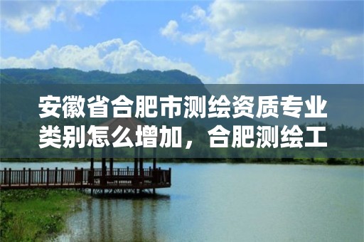 安徽省合肥市测绘资质专业类别怎么增加，合肥测绘工程师