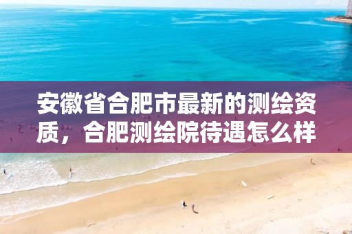 安徽省合肥市最新的测绘资质，合肥测绘院待遇怎么样