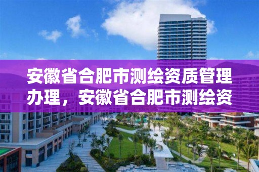 安徽省合肥市测绘资质管理办理，安徽省合肥市测绘资质管理办理电话号码