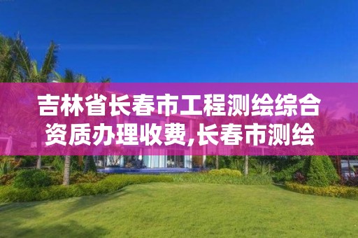 吉林省长春市工程测绘综合资质办理收费,长春市测绘公司招聘。