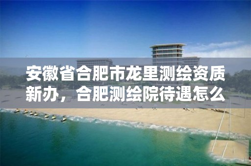 安徽省合肥市龙里测绘资质新办，合肥测绘院待遇怎么样