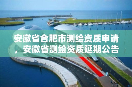 安徽省合肥市测绘资质申请，安徽省测绘资质延期公告