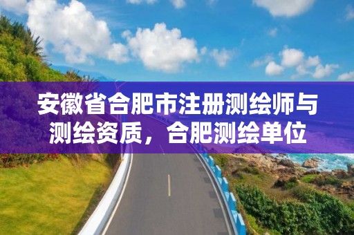 安徽省合肥市注册测绘师与测绘资质，合肥测绘单位