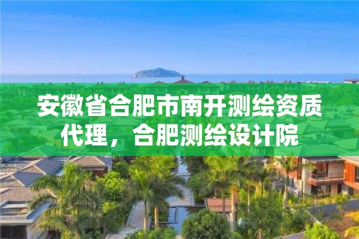 安徽省合肥市南开测绘资质代理，合肥测绘设计院