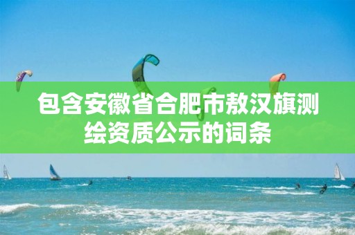 包含安徽省合肥市敖汉旗测绘资质公示的词条