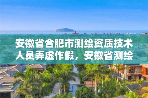 安徽省合肥市测绘资质技术人员弄虚作假，安徽省测绘资质延期公告