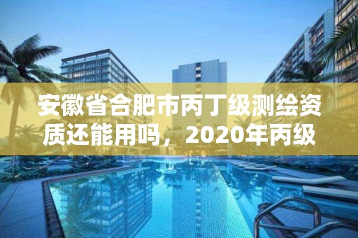 安徽省合肥市丙丁级测绘资质还能用吗，2020年丙级测绘资质会取消吗