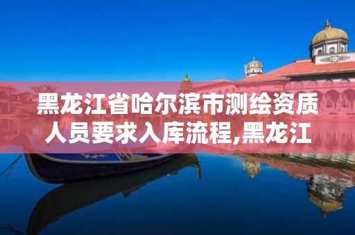 黑龙江省哈尔滨市测绘资质人员要求入库流程,黑龙江测绘公司乙级资质