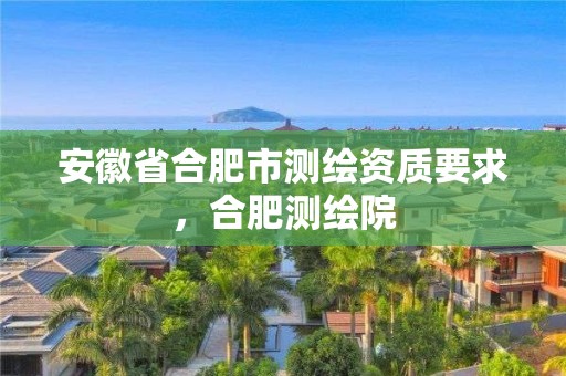 安徽省合肥市测绘资质要求，合肥测绘院