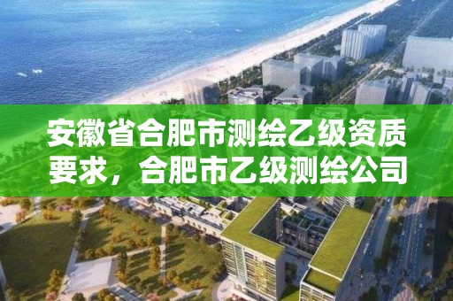 安徽省合肥市测绘乙级资质要求，合肥市乙级测绘公司