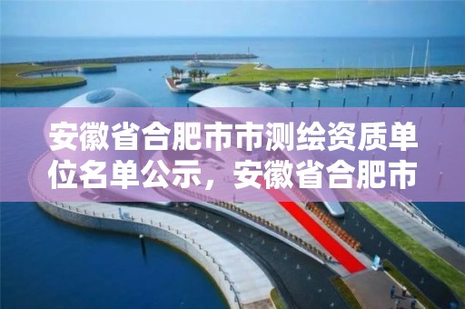 安徽省合肥市市测绘资质单位名单公示，安徽省合肥市市测绘资质单位名单公示查询