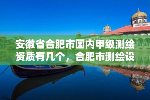 安徽省合肥市国内甲级测绘资质有几个，合肥市测绘设计