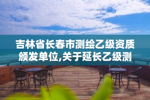 吉林省长春市测绘乙级资质颁发单位,关于延长乙级测绘资质证书有效期的公告