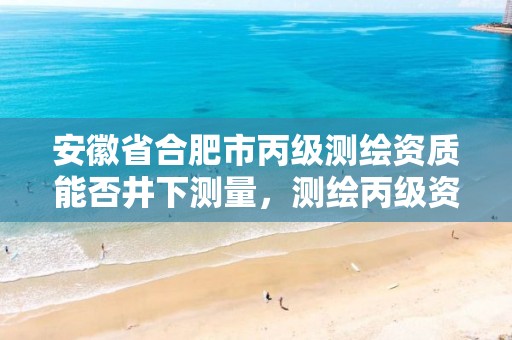 安徽省合肥市丙级测绘资质能否井下测量，测绘丙级资质可以承揽业务范围