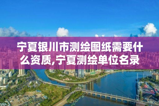 宁夏银川市测绘图纸需要什么资质,宁夏测绘单位名录。